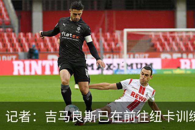 记者：吉马良斯已在前往纽卡训练营的途中